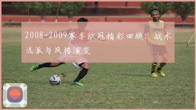 2008-2009赛季欧冠精彩回顾：战术流派与风格演变