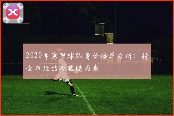 2020年意甲球队身价榜单分析：转会市场的冷暖晴雨表