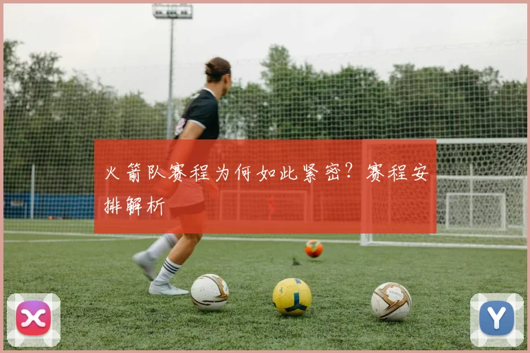 火箭队赛程为何如此紧密？赛程安排解析