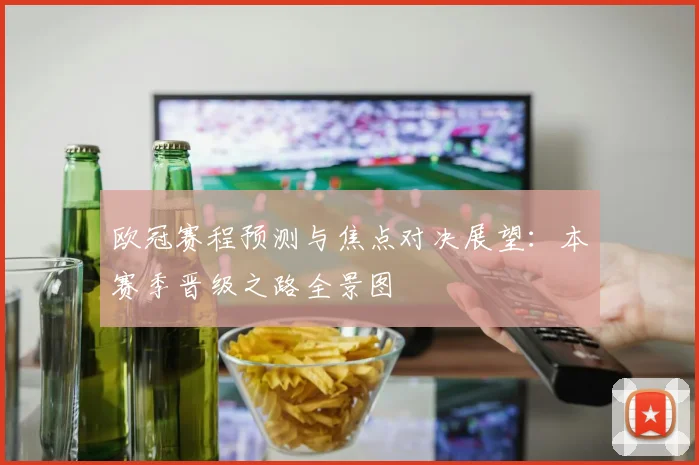 欧冠赛程预测与焦点对决展望：本赛季晋级之路全景图