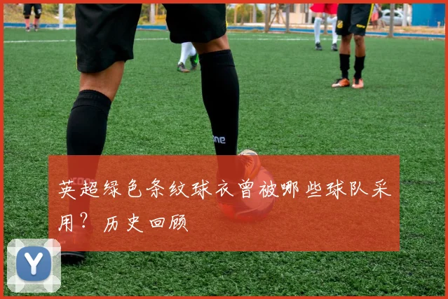 英超绿色条纹球衣曾被哪些球队采用？历史回顾