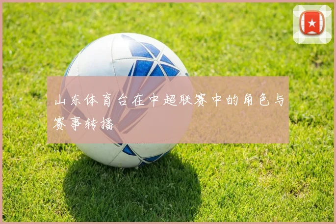 山东体育台在中超联赛中的角色与赛事转播