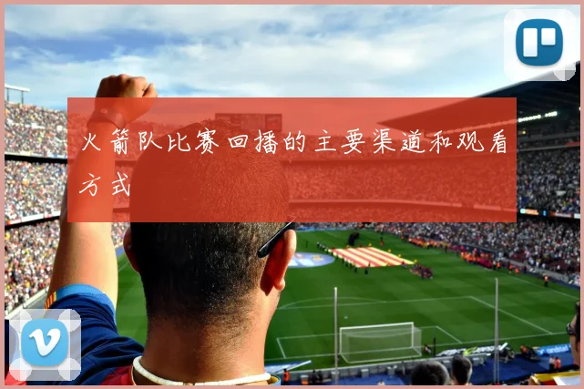火箭队比赛回播的主要渠道和观看方式