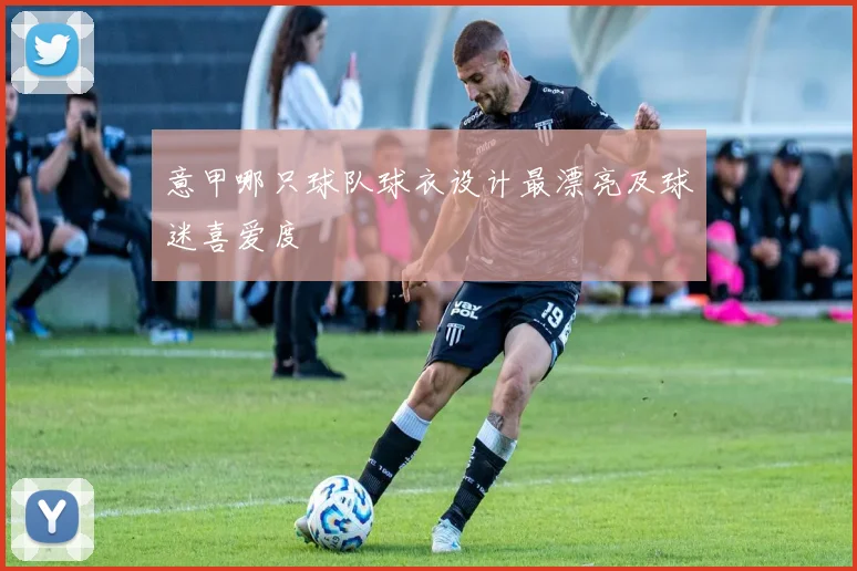 意甲哪只球队球衣设计最漂亮及球迷喜爱度