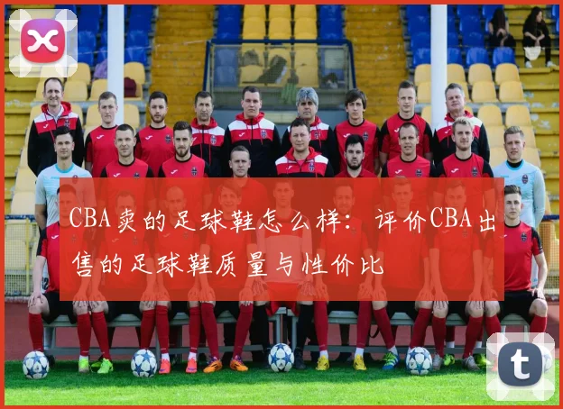 CBA卖的足球鞋怎么样：评价CBA出售的足球鞋质量与性价比