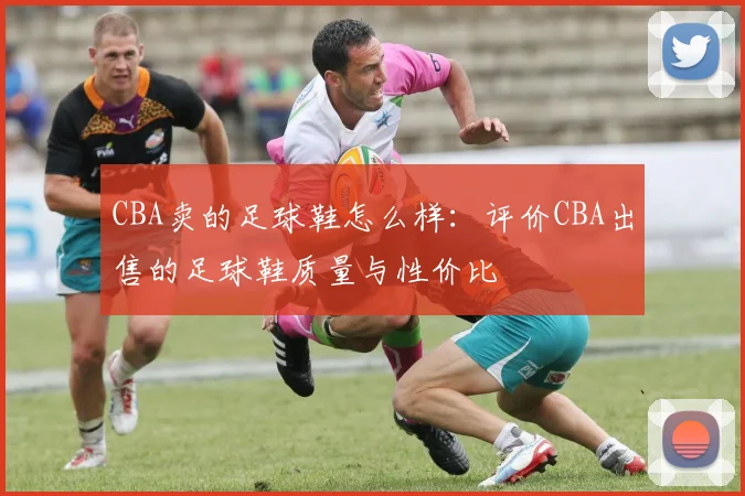 CBA卖的足球鞋怎么样:评价CBA出售的足球鞋质量与性价比