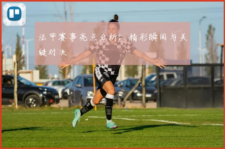 法甲赛事亮点分析：精彩瞬间与关键对决