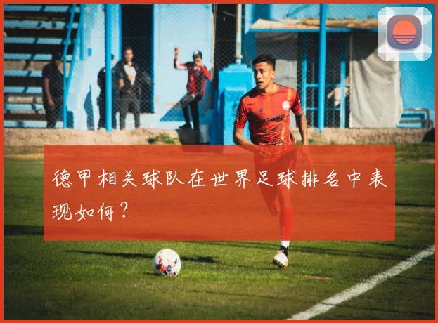 德甲相关球队在世界足球排名中表现如何？