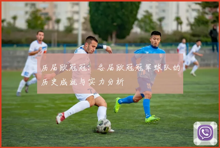 历届欧冠冠：各届欧冠冠军球队的历史成就与实力分析