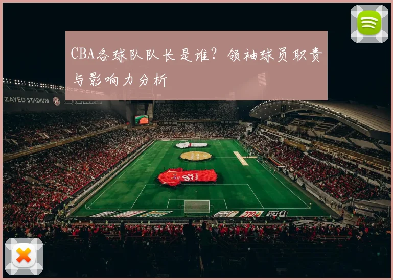 CBA各球队队长是谁？领袖球员职责与影响力分析