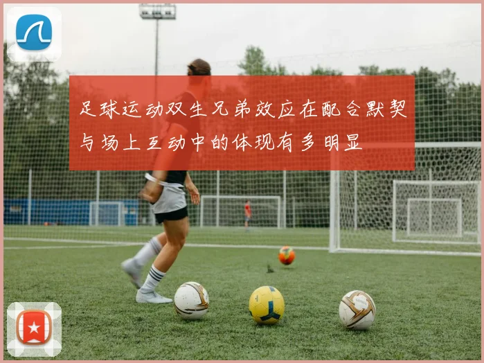 足球运动双生兄弟效应在配合默契与场上互动中的体现有多明显