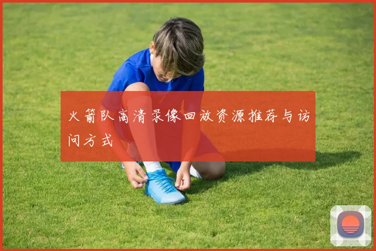 火箭队高清录像回放资源推荐与访问方式